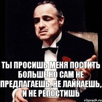 ТЫ ПРОСИШЬ МЕНЯ ПОСТИТЬ БОЛЬШЕ НО САМ НЕ ПРЕДЛАГАЕШЬ, НЕ ЛАЙКАЕШЬ, И НЕ РЕПОСТИШЬ