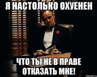 я настолько охуенен что ты не в праве отказать мне!