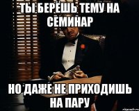 Ты берёшь тему на семинар Но даже не приходишь на пару