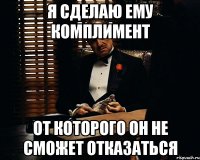 Я сделаю ему комплимент От которого он не сможет отказаться