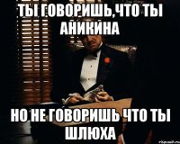 Ты говоришь,что ты аникина Но не говоришь что ты шлюха