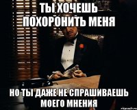 ты хочешь похоронить меня но ты даже не спрашиваешь моего мнения