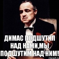 Димас подшутил над нами,мы подшутим над ним!