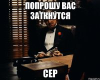 Попрошу вас заткнутся Сер