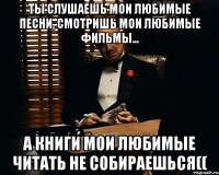 Ты слушаешь мои любимые песни, смотришь мои любимые фильмы... А книги мои любимые читать не собираешься((