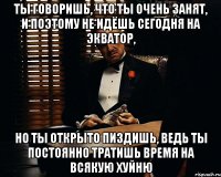 Ты говоришь, что ты очень занят, и поэтому не идёшь сегодня на Экватор, но ты открыто пиздишь, ведь ты постоянно тратишь время на всякую хуйню