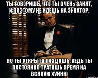 Ты говоришь, что ты очень занят, и поэтому не идёшь на Экватор, но ты открыто пиздишь, ведь ты постоянно тратишь время на всякую хуйню