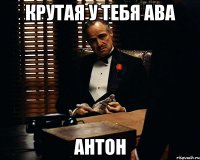 Крутая у тебя ава Антон