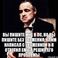 Вы пишите мне в лс, но вы пишите без уважения, Клим написал с уважением и я ответил ему, я решил его проблемы