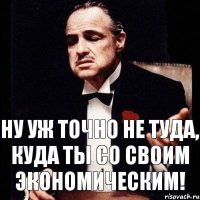 Ну уж точно не туда, куда ты со своим экономическим!