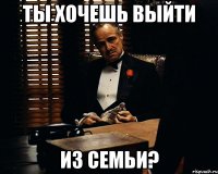 ты хочешь выйти из семьи?