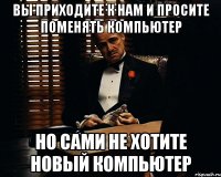 ВЫ ПРИХОДИТЕ К НАМ И ПРОСИТЕ ПОМЕНЯТЬ КОМПЬЮТЕР НО САМИ НЕ ХОТИТЕ НОВЫЙ КОМПЬЮТЕР