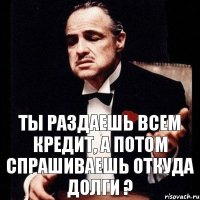 Ты раздаешь всем кредит, а потом спрашиваешь откуда долги ?