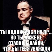 ты подписался на ЛР... но ты даже не ставишь лайки, что-бы тебя уважали