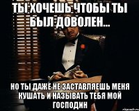 ты хочешь чтобы ты был доволен... но ты даже не заставляешь меня кушать и называть тебя мой господин