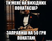 Ти мене на вихідних покатаєш? Заправиш на 50 грн покатаю