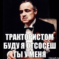 Трактористом буду я отсосёш ты у меня