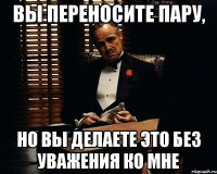 Вы переносите пару, но вы делаете это без уважения ко мне