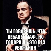 Ты говоришь, что вебанет маф.. Но говоришь это без уважения