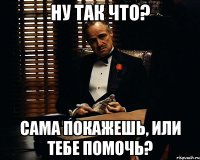 Ну так что? Сама покажешь, или тебе помочь?