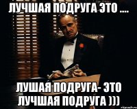 лучшая подруга это .... лушая подруга- это лучшая подруга )))