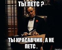 Ты Петс ? Ты красавчик , а не Петс .