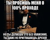 Ты просишь меня о 100% проходе Но ты делаешь это без уважения, ты даже не приглашаешь друзей