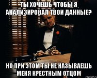 Ты хочешь чтобы я анализировал твои данные? Но при этом ты не называешь меня крестным отцом