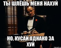 Ты шлёшь меня нахуй Но, кусай однако за хуй