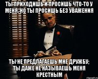 Ты приходишь и просишь что-то у меня, но ты просишь без уважения Ты не предлагаешь мне дружбу; Ты даже не называешь меня крестным