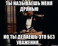 Ты называешь меня дрянью Но ты делаешь это без уважения...