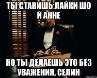 Ты ставишь лайки Шо и Анне Но ты делаешь это без уважения, Селин