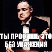 Ты просишь это без уважения