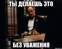 Ты делаешь это без уважения