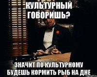 культурный говоришь? значит по культурному будешь кормить рыб на дне