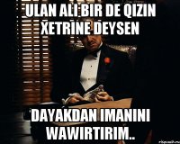 ulan Ali bir de qizin xetrine deysen dayakdan imanini wawirtirim..