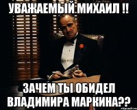 Уважаемый Михаил !! Зачем ты обидел Владимира Маркина??