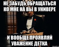 Не забудь обращаться ко мне на Вы в универе и вообще проявляй уважение детка