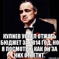 Кулиев успел отжать бюджет за 2014 год, но я посмотрю как он за них ответит.