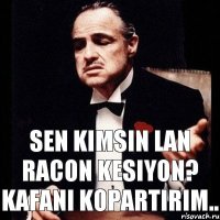 sen kimsin lan racon kesiyon? kafani kopartirim..