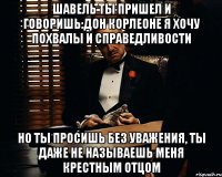 Шавель ты пришел и говоришь:Дон Корлеоне я хочу похвалы и справедливости Но ты просишь без уважения, ты даже не называешь меня крестным отцом