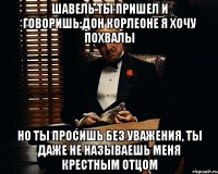 Шавель ты пришел и говоришь:Дон Корлеоне я хочу похвалы Но ты просишь без уважения, ты даже не называешь меня крестным отцом