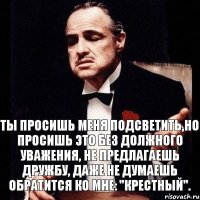 Ты просишь меня подсветить,но просишь это без должного уважения, не предлагаешь дружбу, даже не думаешь обратится ко мне: "Крестный".