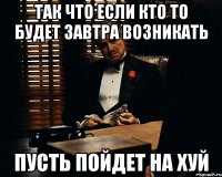 Так что если кто то будет завтра возникать Пусть пойдет на хуй