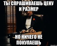 Ты спрашиваешь цену и размер но ничего не покупаешь