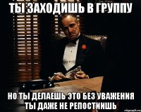 ты заходишь в группу но ты делаешь это без уважения ты даже не репостиишь