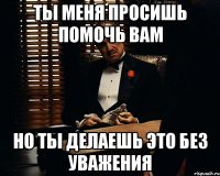 ТЫ МЕНЯ ПРОСИШЬ ПОМОЧЬ ВАМ НО ТЫ ДЕЛАЕШЬ ЭТО БЕЗ УВАЖЕНИЯ