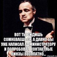 Вот ты сидишь сомневаешься, а давно бы уже написал администратору и попробовал контактные линзы бесплатно...