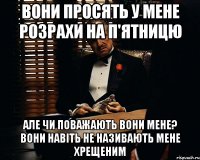 вони просять у мене розрахи на п'ятницю але чи поважають вони мене? вони навіть не називають мене хрещеним