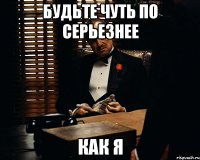 Будьте чуть по серьезнее Как я